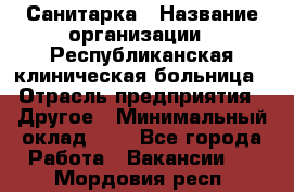 Санитарка › Название организации ­ Республиканская клиническая больница › Отрасль предприятия ­ Другое › Минимальный оклад ­ 1 - Все города Работа » Вакансии   . Мордовия респ.